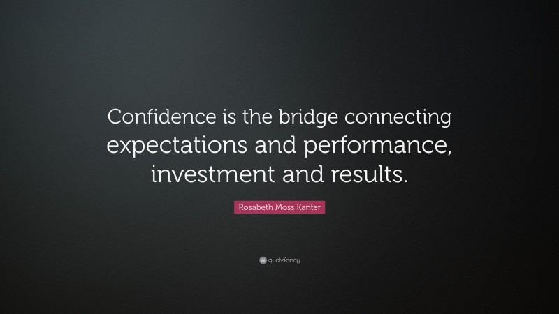 Rosabeth Moss Kanter Quote: “Confidence is the bridge connecting expectations and performance, investment and results.”