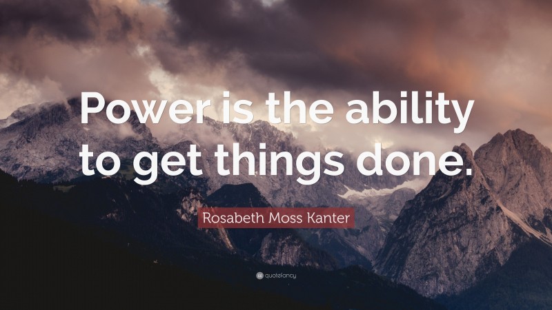 Rosabeth Moss Kanter Quote: “Power is the ability to get things done.”