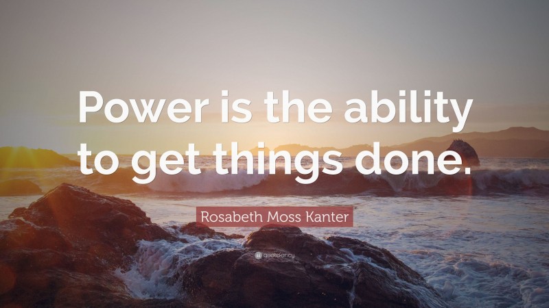 Rosabeth Moss Kanter Quote: “Power is the ability to get things done.”