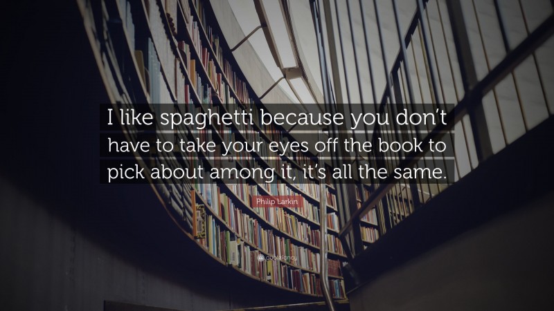 Philip Larkin Quote: “I like spaghetti because you don’t have to take your eyes off the book to pick about among it, it’s all the same.”