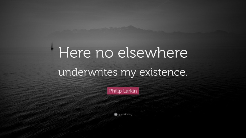 Philip Larkin Quote: “Here no elsewhere underwrites my existence.”