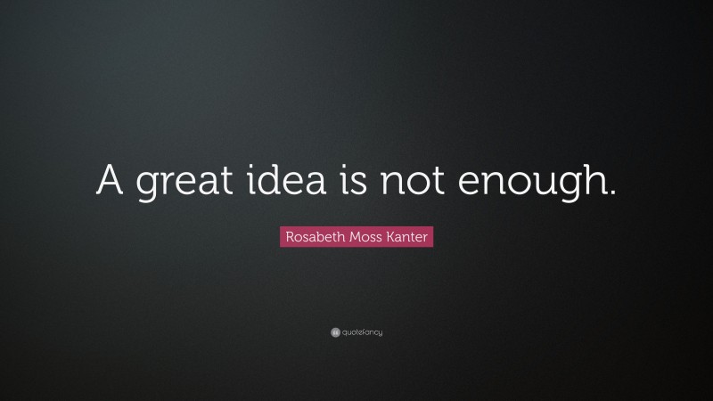 Rosabeth Moss Kanter Quote: “A great idea is not enough.”