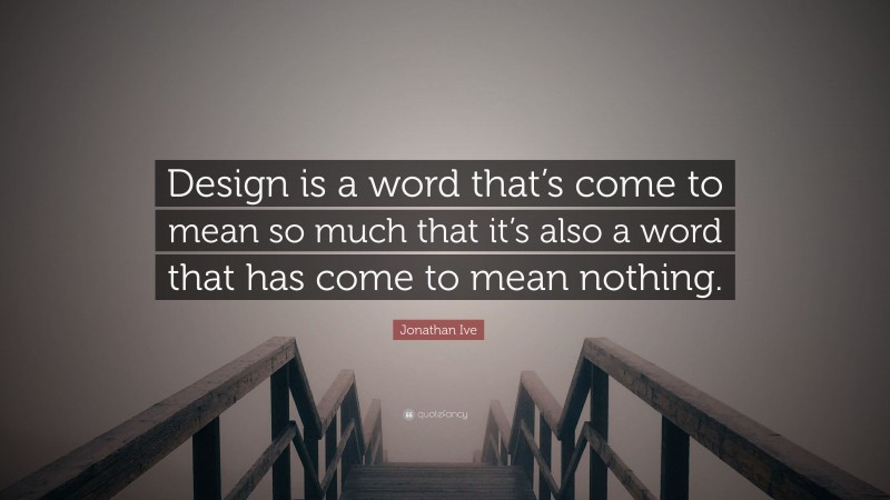 Jonathan Ive Quote: “Design is a word that’s come to mean so much that it’s also a word that has come to mean nothing.”