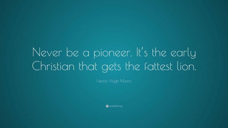 Hector Hugh Munro Quote: “Never be a pioneer. It’s the early Christian that gets the fattest lion.”