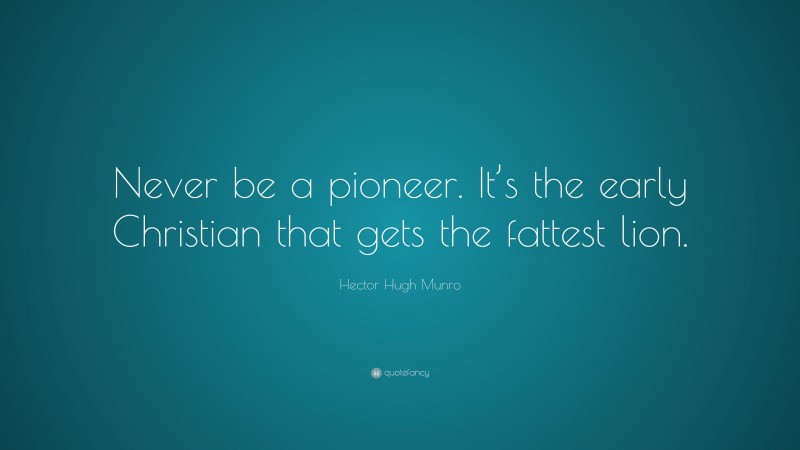 Hector Hugh Munro Quote: “Never be a pioneer. It’s the early Christian that gets the fattest lion.”