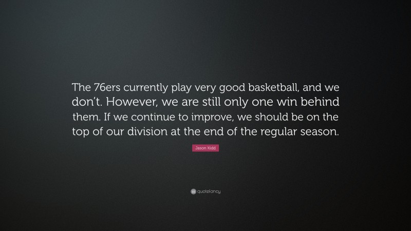 Jason Kidd Quote: “The 76ers currently play very good basketball, and we don’t. However, we are still only one win behind them. If we continue to improve, we should be on the top of our division at the end of the regular season.”