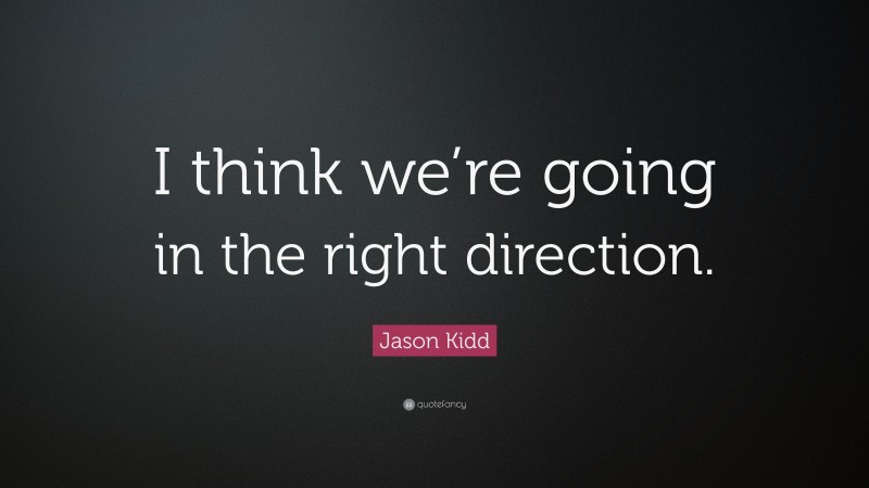 Jason Kidd Quote: “I think we’re going in the right direction.”