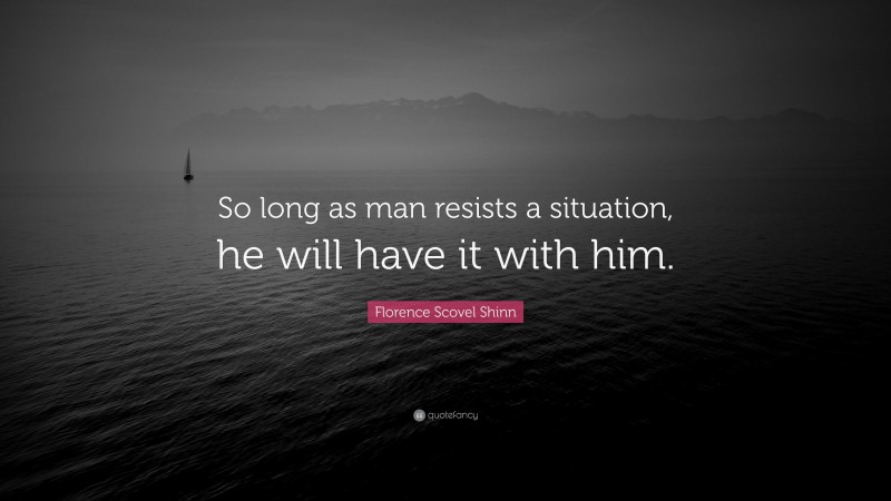 Florence Scovel Shinn Quote: “So long as man resists a situation, he will have it with him.”