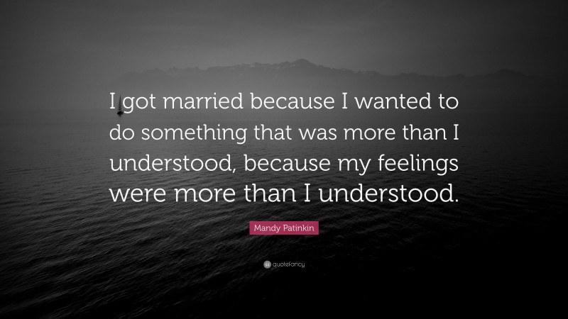 Mandy Patinkin Quote: “I got married because I wanted to do something that was more than I understood, because my feelings were more than I understood.”
