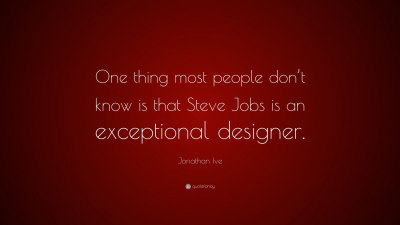 Jonathan Ive Quote: “One thing most people don’t know is that Steve Jobs is an exceptional designer.”