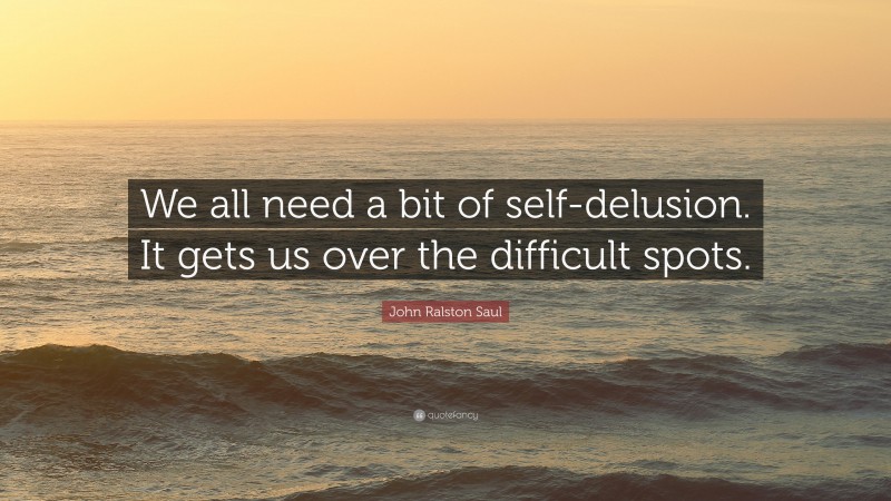 John Ralston Saul Quote: “We all need a bit of self-delusion. It gets us over the difficult spots.”
