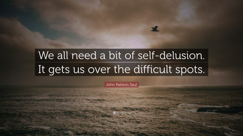 John Ralston Saul Quote: “We all need a bit of self-delusion. It gets us over the difficult spots.”
