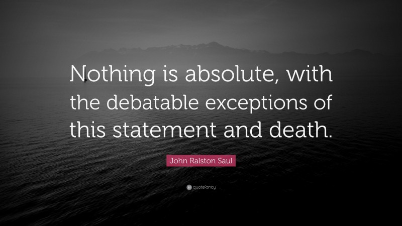 John Ralston Saul Quote: “Nothing is absolute, with the debatable exceptions of this statement and death.”