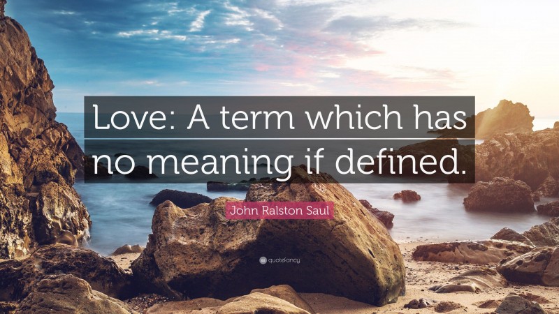 John Ralston Saul Quote: “Love: A term which has no meaning if defined.”