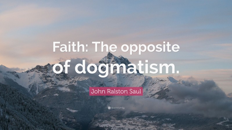 John Ralston Saul Quote: “Faith: The opposite of dogmatism.”