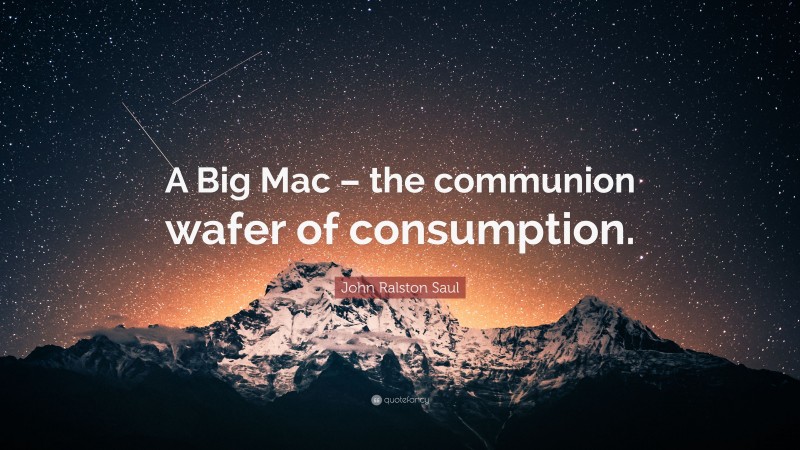 John Ralston Saul Quote: “A Big Mac – the communion wafer of consumption.”