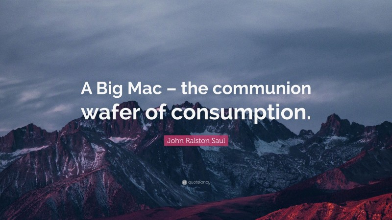 John Ralston Saul Quote: “A Big Mac – the communion wafer of consumption.”