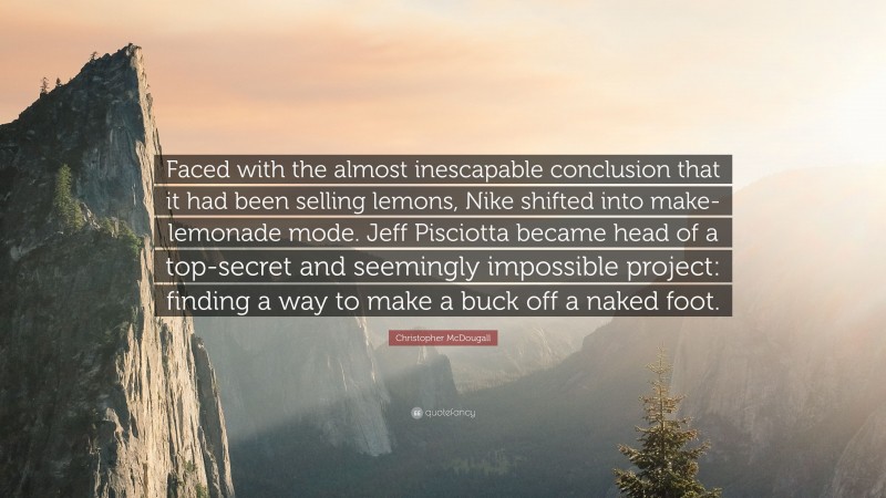 Christopher McDougall Quote: “Faced with the almost inescapable conclusion that it had been selling lemons, Nike shifted into make-lemonade mode. Jeff Pisciotta became head of a top-secret and seemingly impossible project: finding a way to make a buck off a naked foot.”