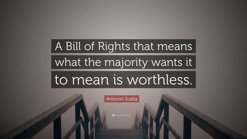 Antonin Scalia Quote: “A Bill of Rights that means what the majority wants it to mean is worthless.”
