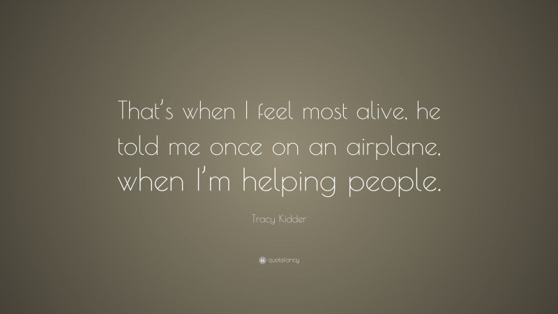 Tracy Kidder Quote: “That’s when I feel most alive, he told me once on an airplane, when I’m helping people.”