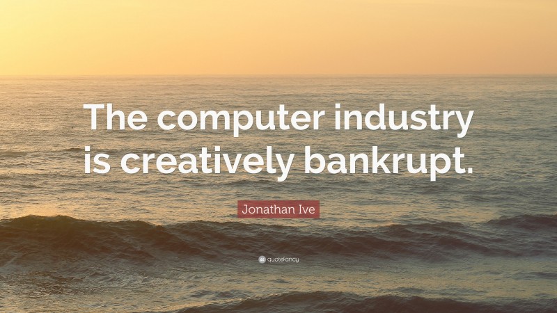 Jonathan Ive Quote: “The computer industry is creatively bankrupt.”