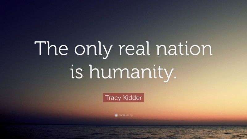 Tracy Kidder Quote: “The only real nation is humanity.”