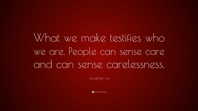Jonathan Ive Quote: “What we make testifies who we are. People can sense care and can sense carelessness.”