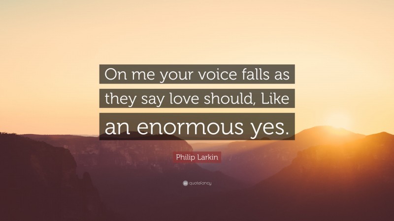 Philip Larkin Quote: “On me your voice falls as they say love should, Like an enormous yes.”