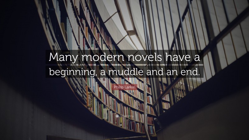 Philip Larkin Quote: “Many modern novels have a beginning, a muddle and an end.”