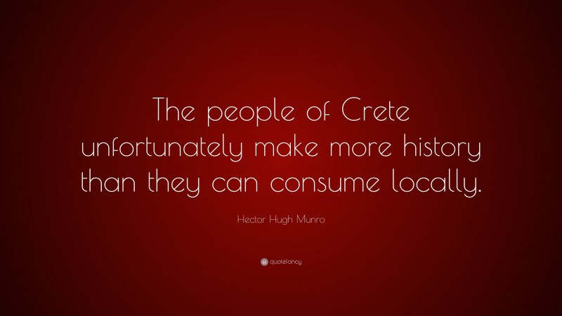 Hector Hugh Munro Quote: “The people of Crete unfortunately make more history than they can consume locally.”