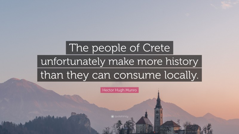 Hector Hugh Munro Quote: “The people of Crete unfortunately make more history than they can consume locally.”
