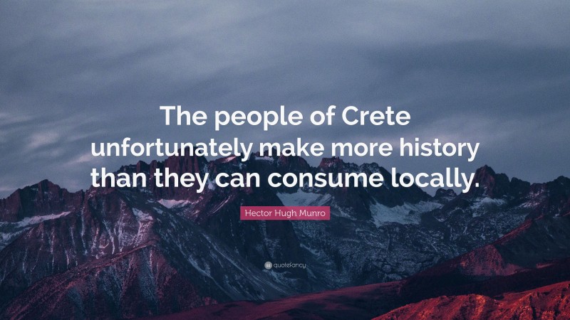 Hector Hugh Munro Quote: “The people of Crete unfortunately make more history than they can consume locally.”