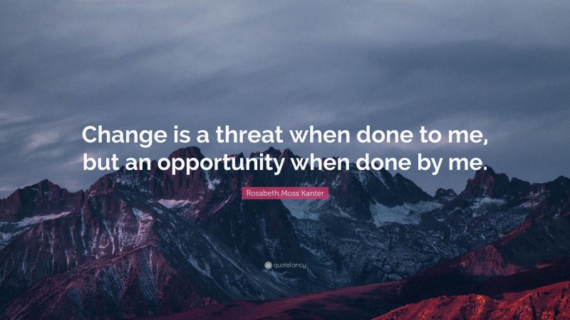 Rosabeth Moss Kanter Quote: “Change is a threat when done to me, but an opportunity when done by me.”