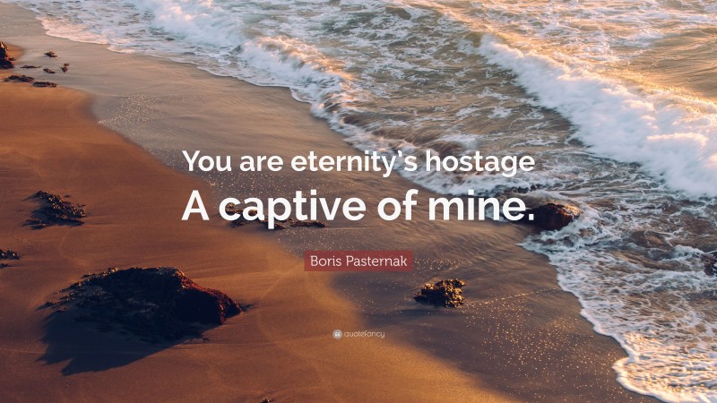 Boris Pasternak Quote: “You are eternity’s hostage A captive of mine.”