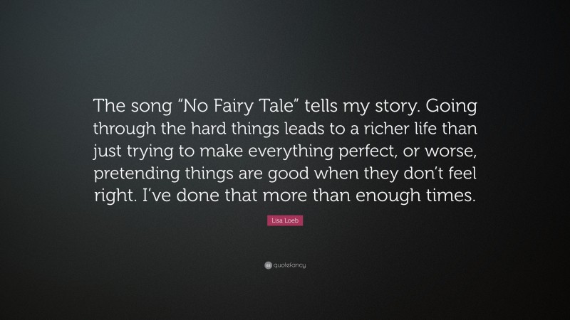 Lisa Loeb Quote: “The song “No Fairy Tale” tells my story. Going through the hard things leads to a richer life than just trying to make everything perfect, or worse, pretending things are good when they don’t feel right. I’ve done that more than enough times.”