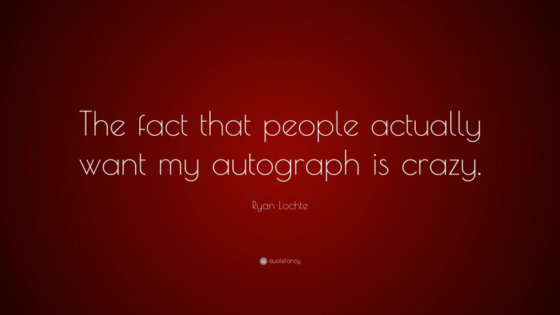 Ryan Lochte Quote: “The fact that people actually want my autograph is crazy.”