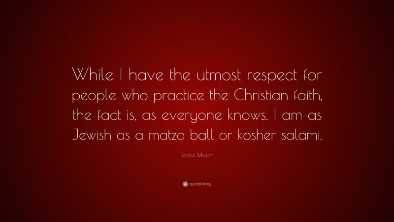 Jackie Mason Quote: “While I have the utmost respect for people who practice the Christian faith, the fact is, as everyone knows, I am as Jewish as a matzo ball or kosher salami.”