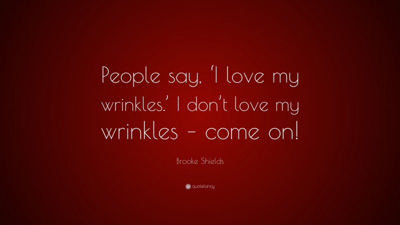 Brooke Shields Quote: “People say, ‘I love my wrinkles.’ I don’t love my wrinkles – come on!”