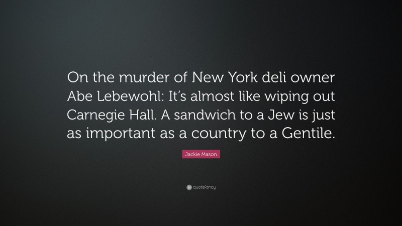 Jackie Mason Quote: “On the murder of New York deli owner Abe Lebewohl: It’s almost like wiping out Carnegie Hall. A sandwich to a Jew is just as important as a country to a Gentile.”