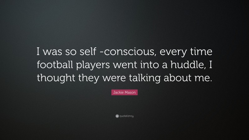 Jackie Mason Quote: “I was so self -conscious, every time football players went into a huddle, I thought they were talking about me.”