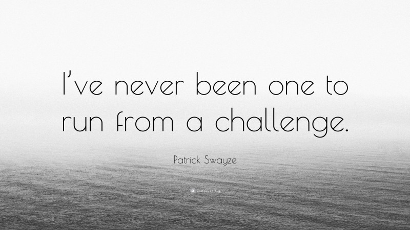 Patrick Swayze Quote: “I’ve never been one to run from a challenge.”