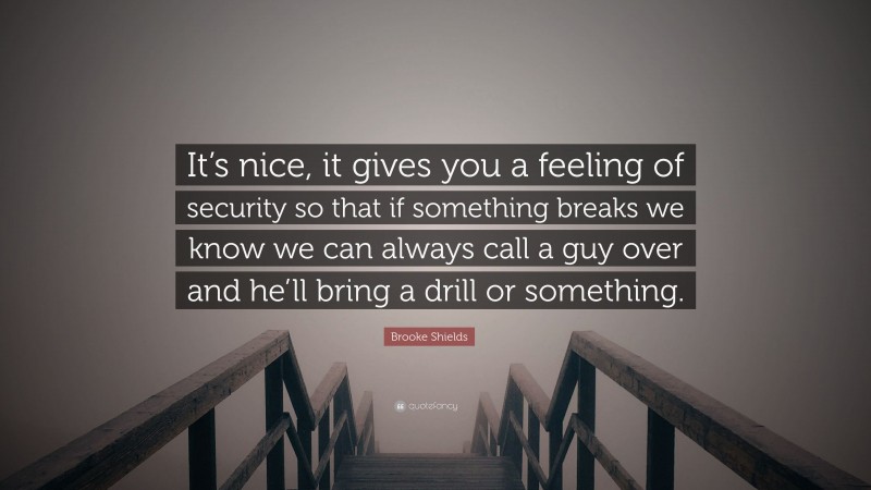 Brooke Shields Quote: “It’s nice, it gives you a feeling of security so that if something breaks we know we can always call a guy over and he’ll bring a drill or something.”