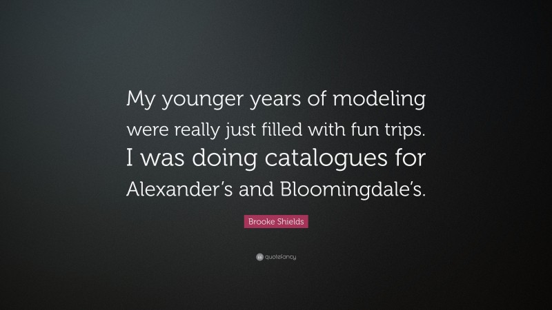 Brooke Shields Quote: “My younger years of modeling were really just filled with fun trips. I was doing catalogues for Alexander’s and Bloomingdale’s.”