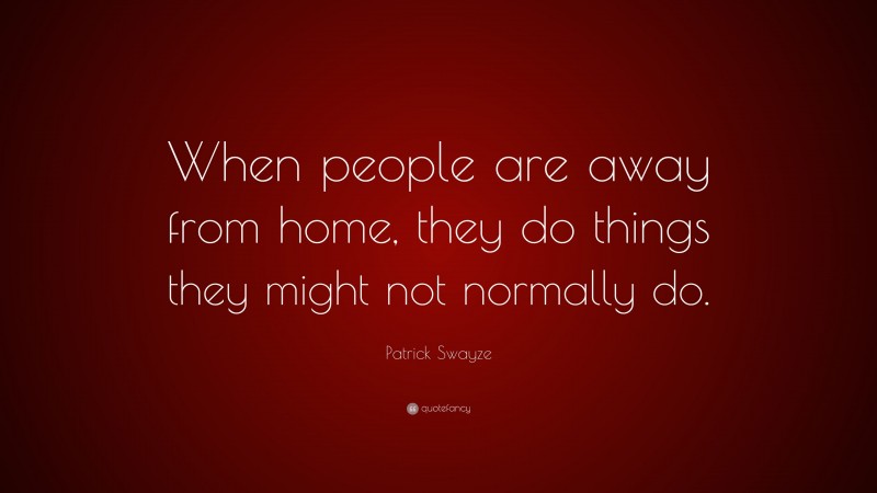 Patrick Swayze Quote: “When people are away from home, they do things they might not normally do.”