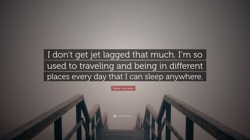 Blake Mycoskie Quote: “I don’t get jet lagged that much. I’m so used to traveling and being in different places every day that I can sleep anywhere.”