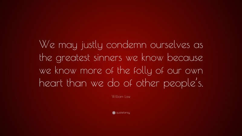 William Law Quote: “We may justly condemn ourselves as the greatest sinners we know because we know more of the folly of our own heart than we do of other people’s.”