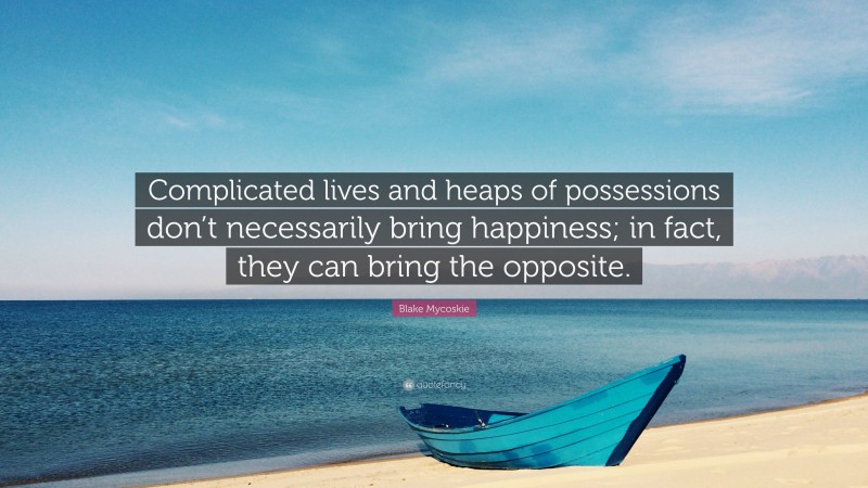 Blake Mycoskie Quote: “Complicated lives and heaps of possessions don’t necessarily bring happiness; in fact, they can bring the opposite.”