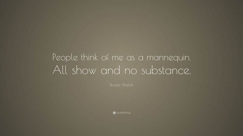 Brooke Shields Quote: “People think of me as a mannequin. All show and no substance.”