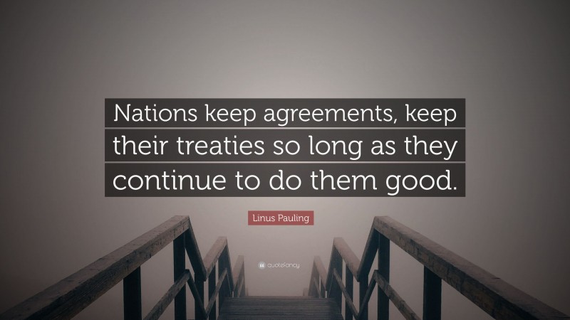 Linus Pauling Quote: “Nations keep agreements, keep their treaties so long as they continue to do them good.”