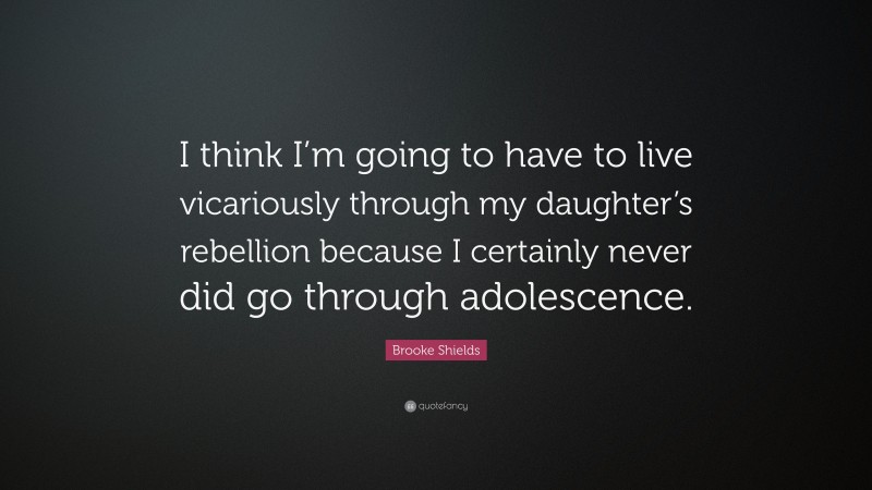 Brooke Shields Quote: “I think I’m going to have to live vicariously through my daughter’s rebellion because I certainly never did go through adolescence.”